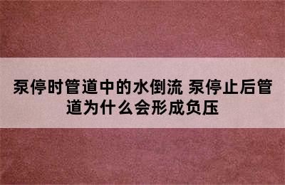 泵停时管道中的水倒流 泵停止后管道为什么会形成负压